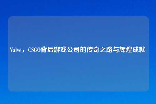 Valve，CSGO背后游戏公司的传奇之路与辉煌成就