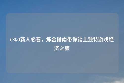 CSGO新人必看，炼金指南带你踏上独特游戏经济之旅