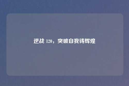 逆战 120，突破自我铸辉煌