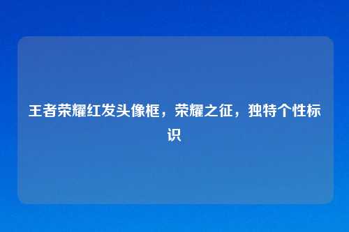 王者荣耀红发头像框，荣耀之征，独特个性标识