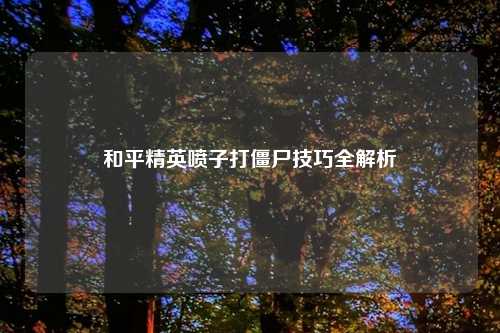 和平精英喷子打僵尸技巧全解析