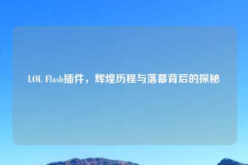 LOL Flash插件，辉煌历程与落幕背后的探秘