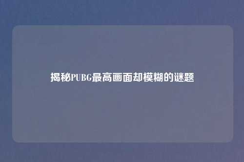 揭秘PUBG最高画面却模糊的谜题