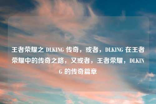 王者荣耀之 DLKING 传奇，或者，DLKING 在王者荣耀中的传奇之路，又或者，王者荣耀，DLKING 的传奇篇章
