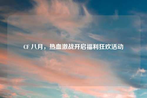 CF 八月，热血激战开启福利狂欢活动