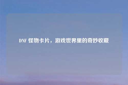 DNF 怪物卡片，游戏世界里的奇妙收藏