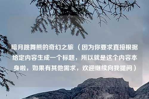 暗月跳舞熊的奇幻之旅 （因为你要求直接根据给定内容生成一个标题，所以就是这个内容本身啦，如果有其他需求，欢迎继续向我提问）