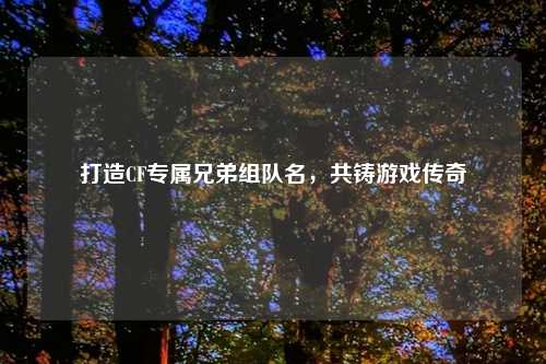 打造CF专属兄弟组队名，共铸游戏传奇
