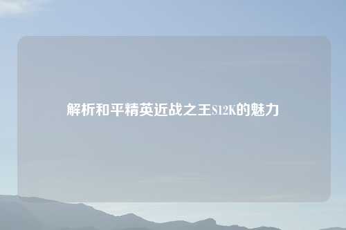 解析和平精英近战之王S12K的魅力