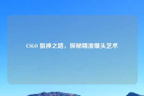 CSGO 狙神之路，探秘精准爆头艺术