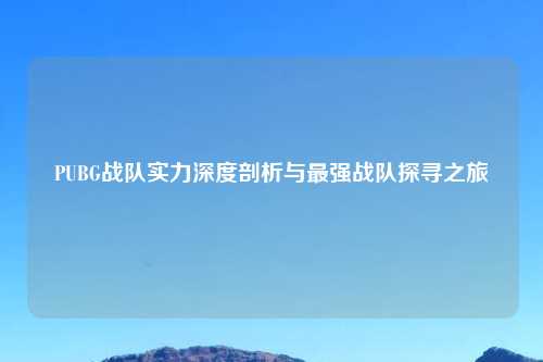 PUBG战队实力深度剖析与最强战队探寻之旅