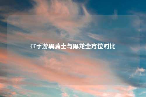 CF手游黑骑士与黑龙全方位对比