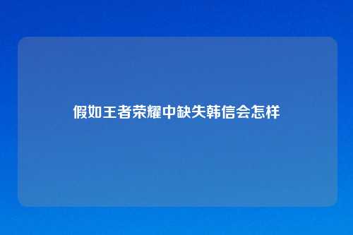 假如王者荣耀中缺失韩信会怎样