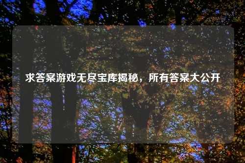 求答案游戏无尽宝库揭秘，所有答案大公开