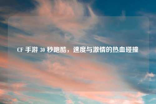 CF 手游 30 秒跑酷，速度与激情的热血碰撞