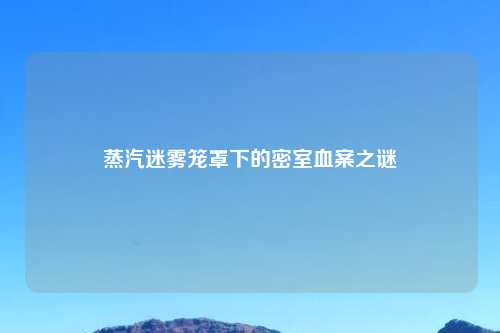 蒸汽迷雾笼罩下的密室血案之谜