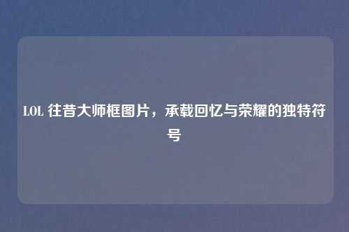 LOL 往昔大师框图片，承载回忆与荣耀的独特符号