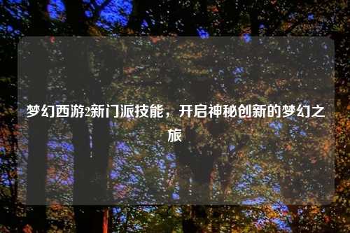 梦幻西游2新门派技能，开启神秘创新的梦幻之旅