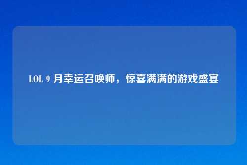 LOL 9 月幸运召唤师，惊喜满满的游戏盛宴