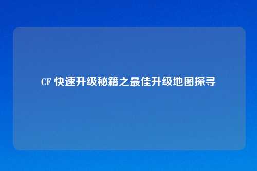 CF 快速升级秘籍之最佳升级地图探寻
