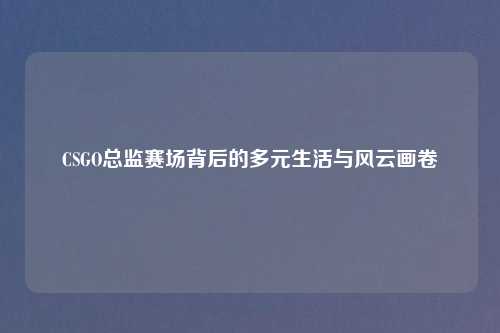 CSGO总监赛场背后的多元生活与风云画卷