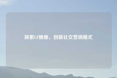 探索CF推推，创新社交营销模式