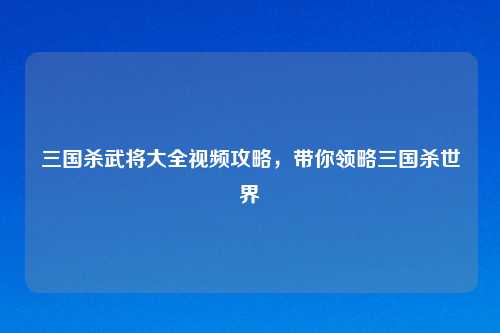 三国杀武将大全视频攻略,带你领略三国杀世界