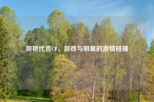 郭艳代言CF，游戏与明星的激情碰撞