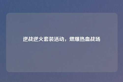 逆战逆火套装活动，燃爆热血战场