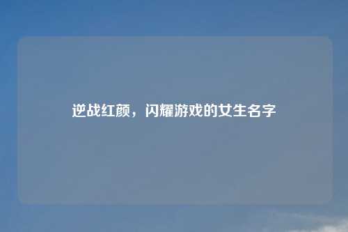 逆战红颜，闪耀游戏的女生名字