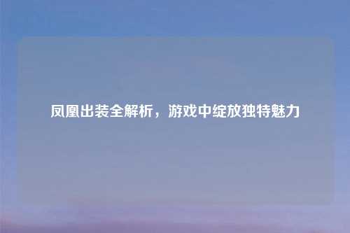 凤凰出装全解析，游戏中绽放独特魅力