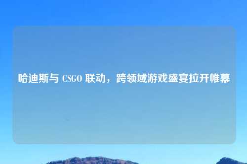 哈迪斯与 CSGO 联动，跨领域游戏盛宴拉开帷幕