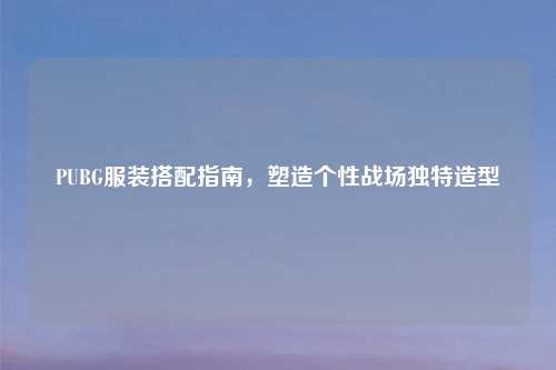 PUBG服装搭配指南，塑造个性战场独特造型