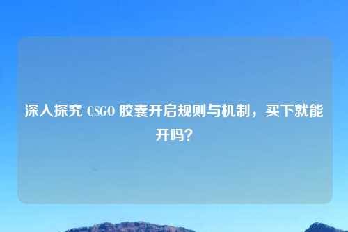 深入探究 CSGO 胶囊开启规则与机制，买下就能开吗？