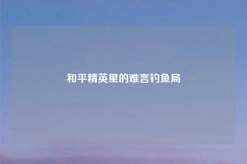 和平精英里的难言钓鱼局