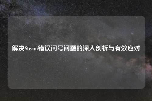 解决Steam错误问号问题的深入剖析与有效应对