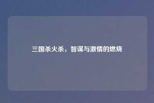 三国杀火杀，智谋与激情的燃烧