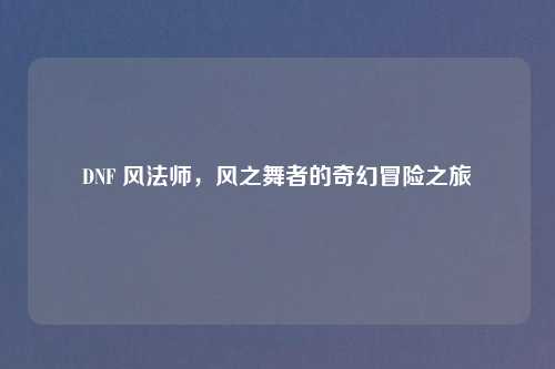 DNF 风法师，风之舞者的奇幻冒险之旅