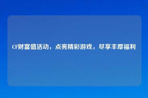 CF财富值活动，点亮精彩游戏，尽享丰厚福利