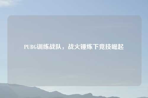 PUBG训练战队，战火锤炼下竞技崛起