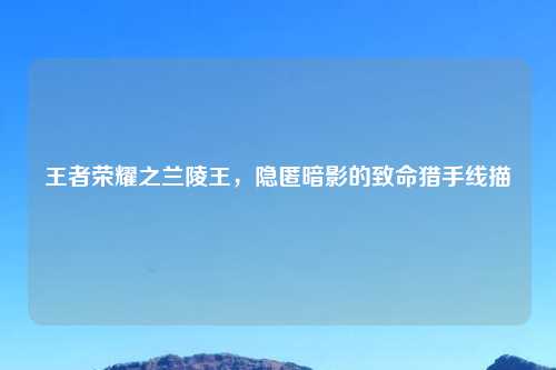 王者荣耀之兰陵王，隐匿暗影的致命猎手线描