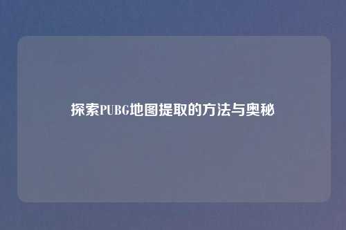 探索PUBG地图提取的方法与奥秘