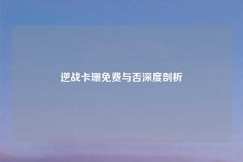 逆战卡珊免费与否深度剖析