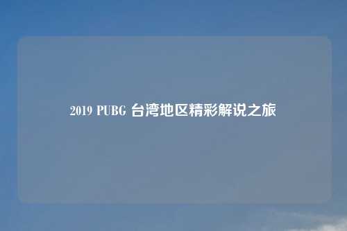 2019 PUBG 台湾地区精彩解说之旅