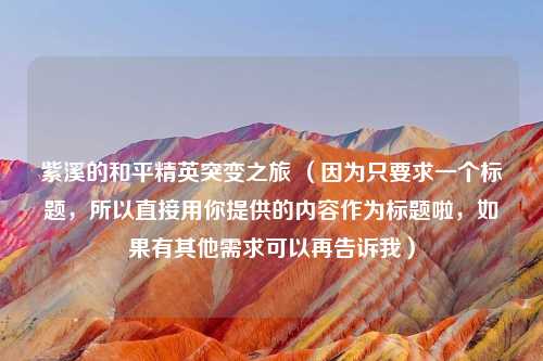 紫溪的和平精英突变之旅 （因为只要求一个标题，所以直接用你提供的内容作为标题啦，如果有其他需求可以再告诉我）