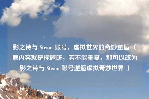 影之诗与 Steam 账号，虚拟世界的奇妙邂逅 （原内容就是标题呀，若不能重复，那可以改为影之诗与 Steam 账号邂逅虚拟奇妙世界 ）