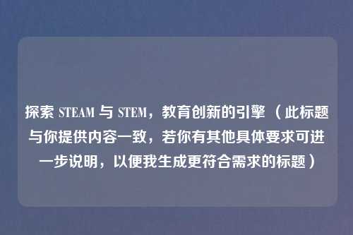 探索 STEAM 与 STEM,教育创新的引擎 (此标题与你提供内容一致,若你有其他具体要求可进一步说明,以便我生成更符合需求的标题)