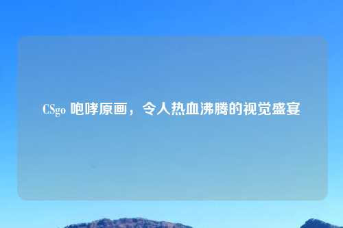 CSgo 咆哮原画，令人热血沸腾的视觉盛宴