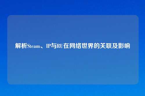 解析Steam、IP与RU在网络世界的关联及影响