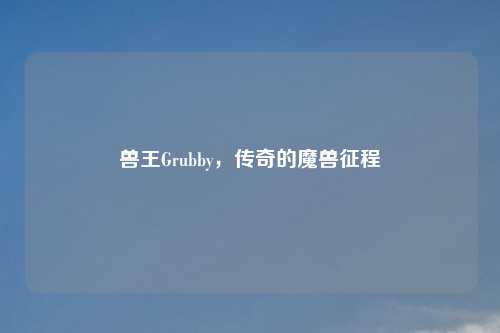 兽王Grubby，传奇的魔兽征程